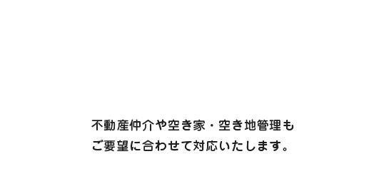 不動産仲介や空き家・空き地管理もご要望に合わせて対応いたします。
